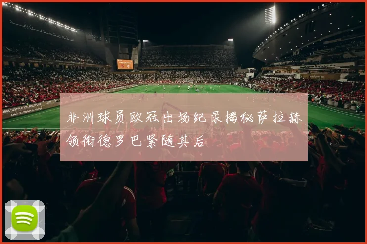 非洲球员欧冠出场纪录揭秘萨拉赫领衔德罗巴紧随其后