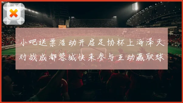 小吧送票活动开启足协杯上海泽天对战成都蓉城快来参与互动赢取球票