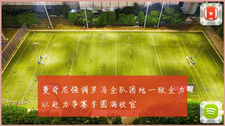 曼奇尼强调罗马全队团结一致全力以赴力争赛季圆满收官