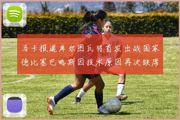 马卡报道库尔图瓦将首发出战国家德比塞巴略斯因技术原因再次缺席