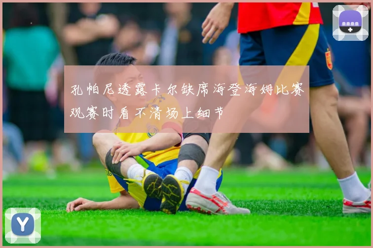 孔帕尼透露卡尔缺席海登海姆比赛观赛时看不清场上细节
