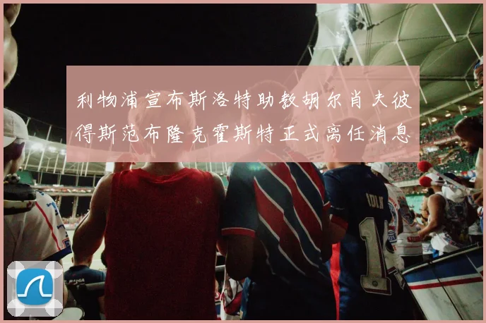 利物浦宣布斯洛特助教胡尔肖夫彼得斯范布隆克霍斯特正式离任消息