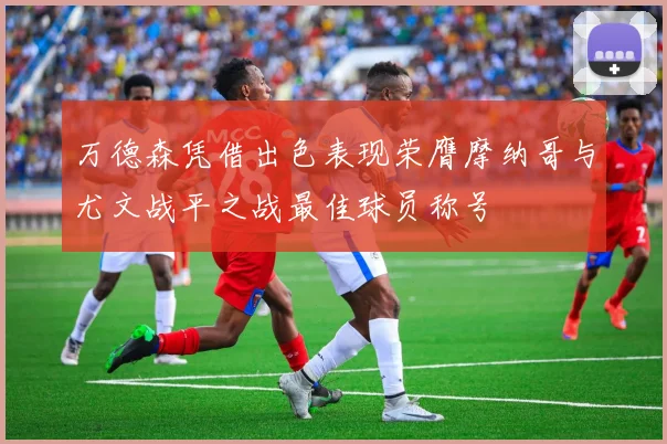 万德森凭借出色表现荣膺摩纳哥与尤文战平之战最佳球员称号