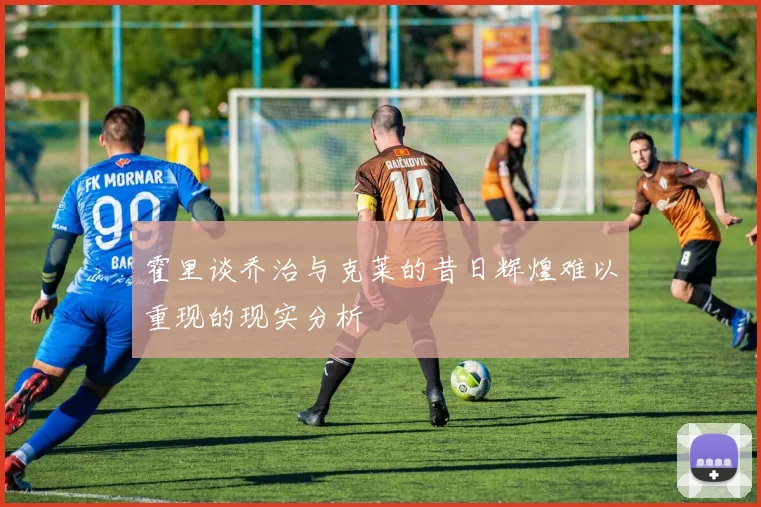 霍里谈乔治与克莱的昔日辉煌难以重现的现实分析