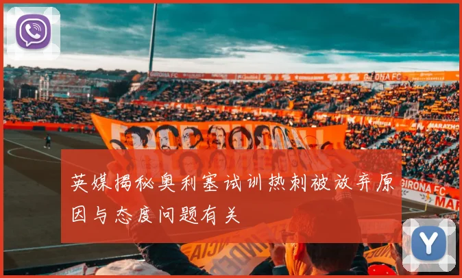 英媒揭秘奥利塞试训热刺被放弃原因与态度问题有关