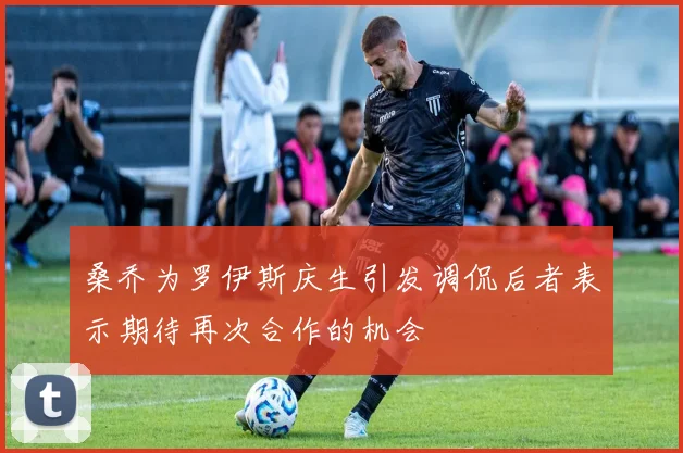 桑乔为罗伊斯庆生引发调侃后者表示期待再次合作的机会