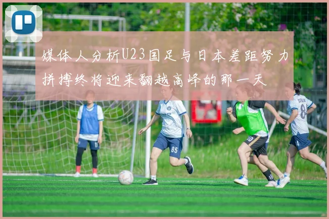 媒体人分析U23国足与日本差距努力拼搏终将迎来翻越高峰的那一天