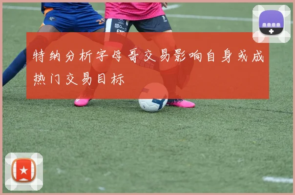特纳分析字母哥交易影响自身或成热门交易目标