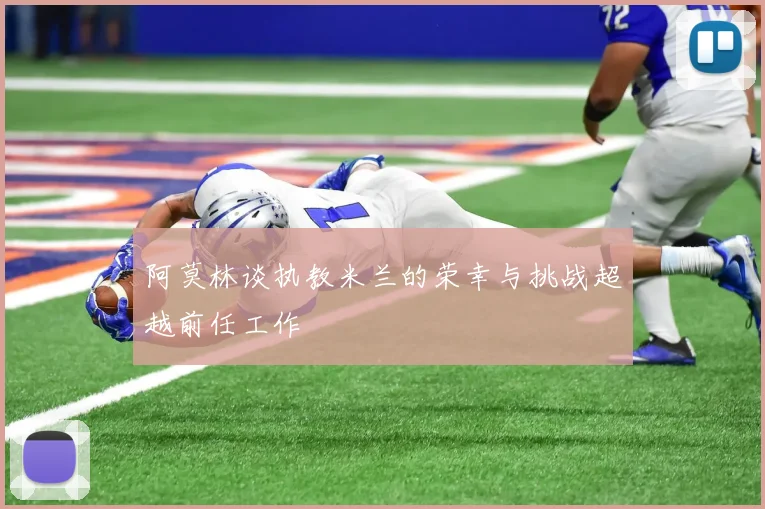 阿莫林谈执教米兰的荣幸与挑战超越前任工作