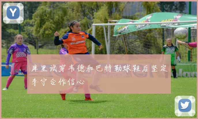 库里试穿韦德和巴特勒球鞋后坚定李宁合作信心