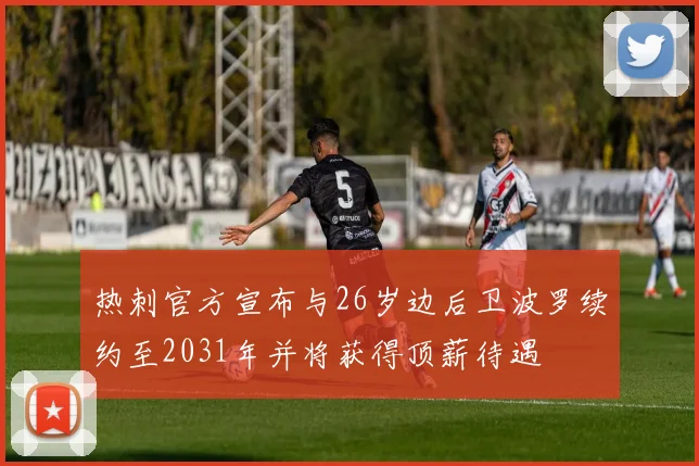 热刺官方宣布与26岁边后卫波罗续约至2031年并将获得顶薪待遇