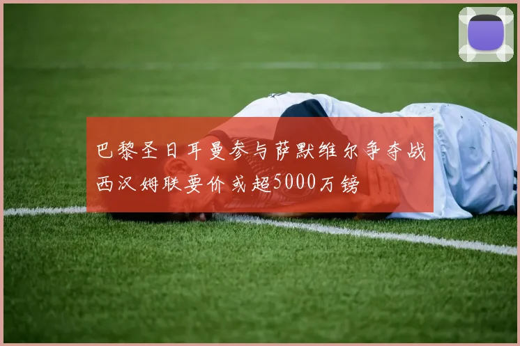 巴黎圣日耳曼参与萨默维尔争夺战西汉姆联要价或超5000万镑