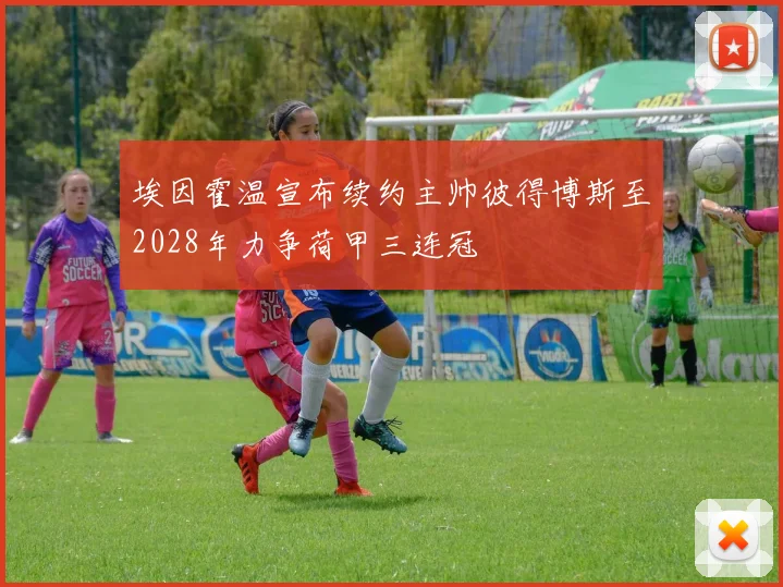埃因霍温宣布续约主帅彼得博斯至2028年力争荷甲三连冠