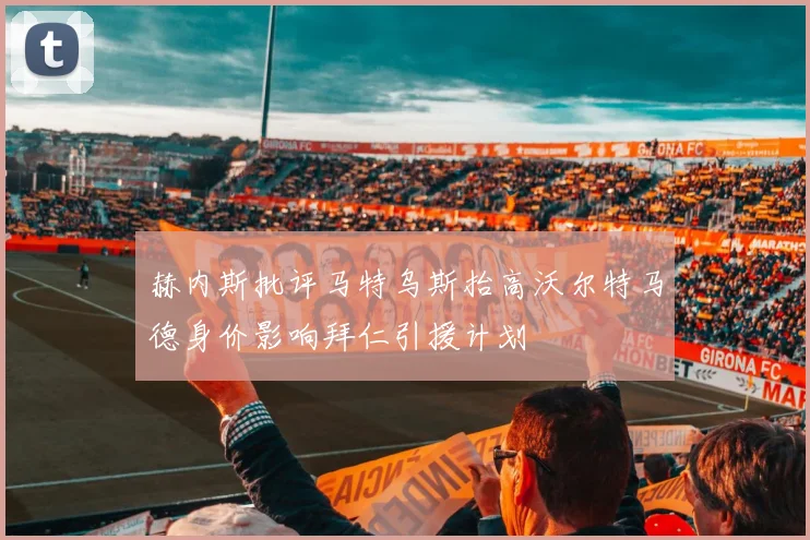 赫内斯批评马特乌斯抬高沃尔特马德身价影响拜仁引援计划