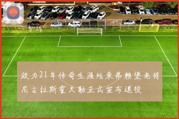 效力21年传奇生涯结束弗赖堡老将尼古拉斯霍夫勒正式宣布退役