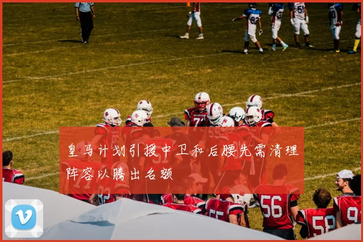 皇马计划引援中卫和后腰先需清理阵容以腾出名额