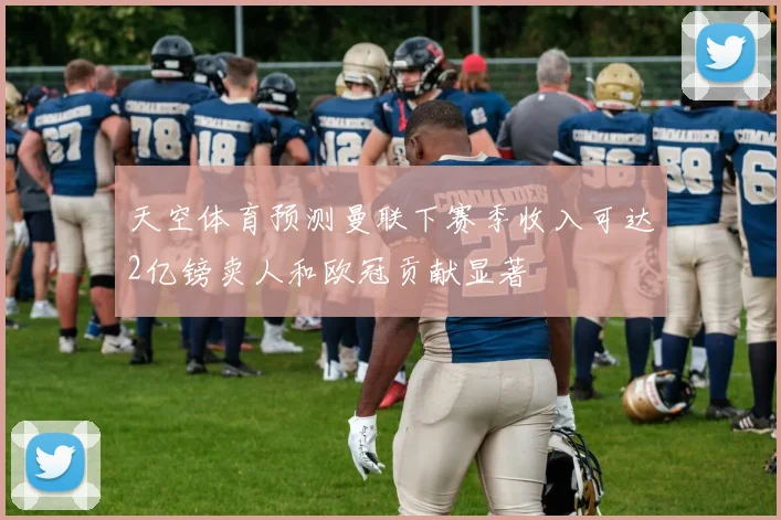 天空体育预测曼联下赛季收入可达2亿镑卖人和欧冠贡献显著