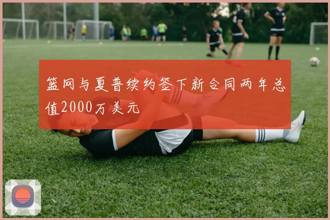 篮网与夏普续约签下新合同两年总值2000万美元