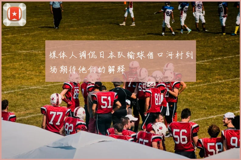 媒体人调侃日本队输球借口河村到场期待他们的解释