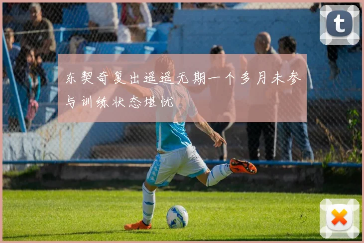 东契奇复出遥遥无期一个多月未参与训练状态堪忧